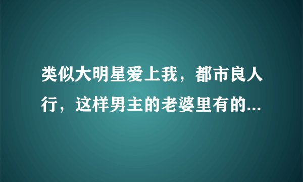 类似大明星爱上我，都市良人行，这样男主的老婆里有的是明星的小说，跪求，要好看的！！