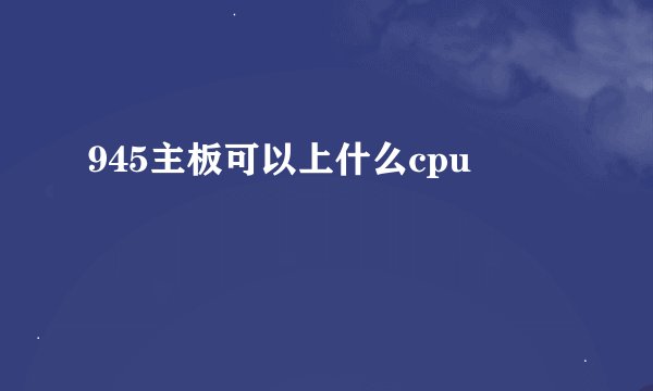 945主板可以上什么cpu
