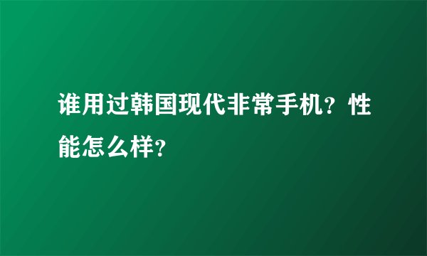 谁用过韩国现代非常手机？性能怎么样？