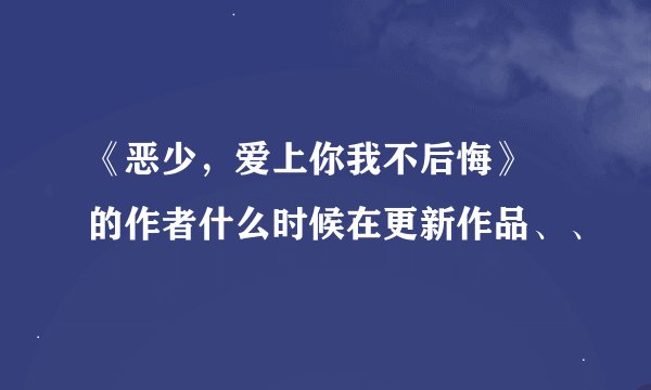 《恶少，爱上你我不后悔》 的作者什么时候在更新作品、、