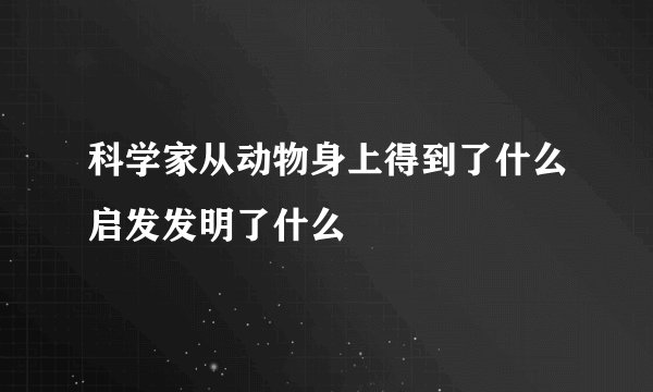 科学家从动物身上得到了什么启发发明了什么