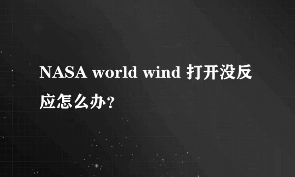 NASA world wind 打开没反应怎么办？