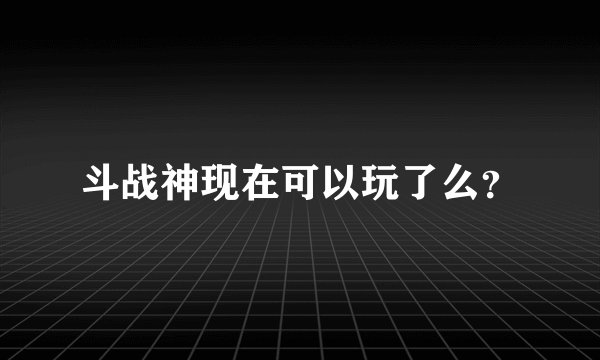 斗战神现在可以玩了么？