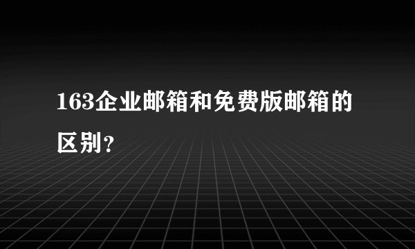 163企业邮箱和免费版邮箱的区别？
