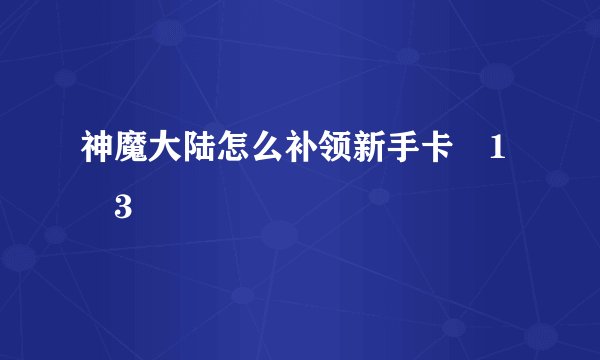 神魔大陆怎么补领新手卡�1�3