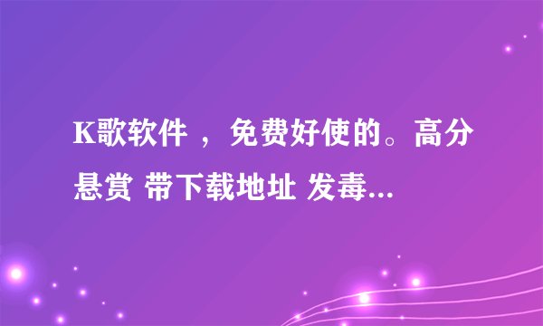 K歌软件 ，免费好使的。高分悬赏 带下载地址 发毒的人滚。。