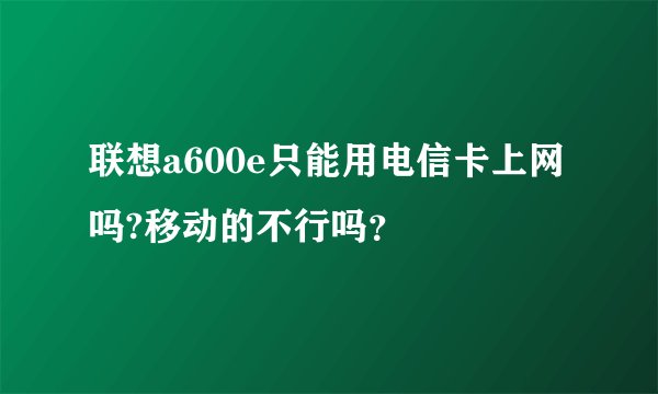 联想a600e只能用电信卡上网吗?移动的不行吗？