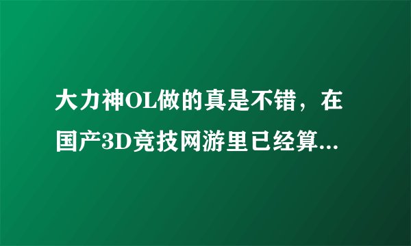 大力神OL做的真是不错，在国产3D竞技网游里已经算顶尖水准了，要玩的朋友组个队啊