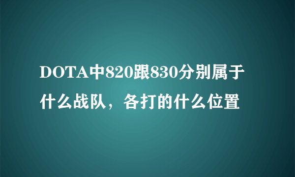 DOTA中820跟830分别属于什么战队，各打的什么位置