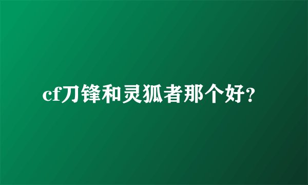 cf刀锋和灵狐者那个好？