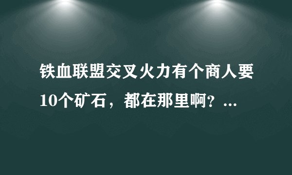 铁血联盟交叉火力有个商人要10个矿石，都在那里啊？我只找到8个