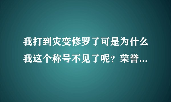 我打到灾变修罗了可是为什么我这个称号不见了呢？荣誉任务里找不到啊？