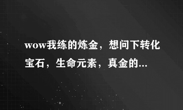 wow我练的炼金，想问下转化宝石，生命元素，真金的cd多久，是否共cd？以及它们爆率的问题，以及如何提高爆