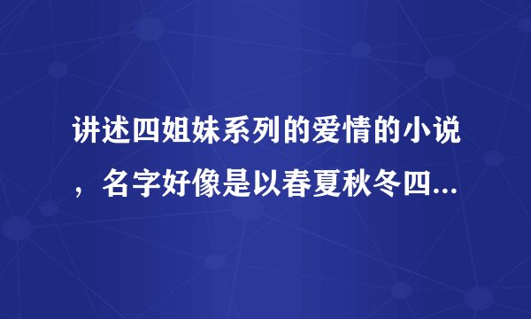 讲述四姐妹系列的爱情的小说，名字好像是以春夏秋冬四季来取名的。四个男主角也都是朋友。女主角家里很钱