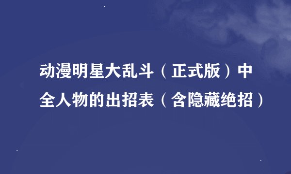 动漫明星大乱斗（正式版）中全人物的出招表（含隐藏绝招）