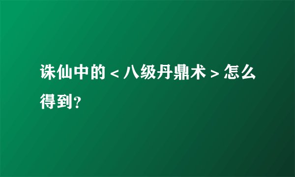 诛仙中的＜八级丹鼎术＞怎么得到？