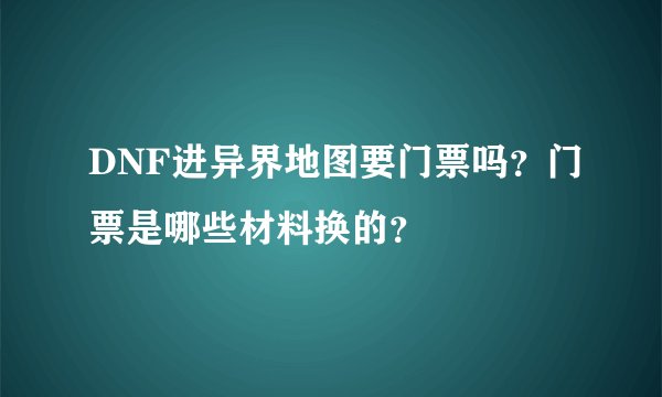 DNF进异界地图要门票吗？门票是哪些材料换的？