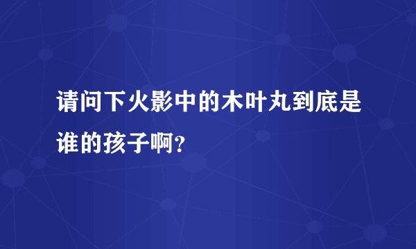 请问下火影中的木叶丸到底是谁的孩子啊？