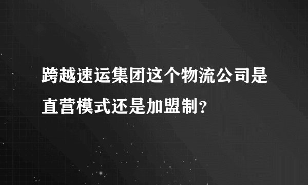 跨越速运集团这个物流公司是直营模式还是加盟制？