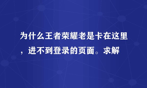 为什么王者荣耀老是卡在这里，进不到登录的页面。求解