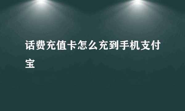 话费充值卡怎么充到手机支付宝
