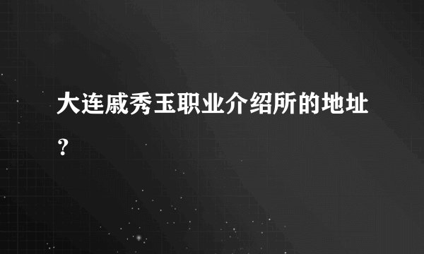 大连戚秀玉职业介绍所的地址？