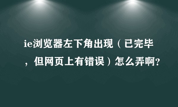 ie浏览器左下角出现（已完毕，但网页上有错误）怎么弄啊？