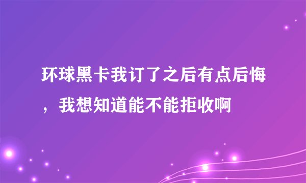 环球黑卡我订了之后有点后悔，我想知道能不能拒收啊