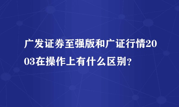 广发证券至强版和广证行情2003在操作上有什么区别？