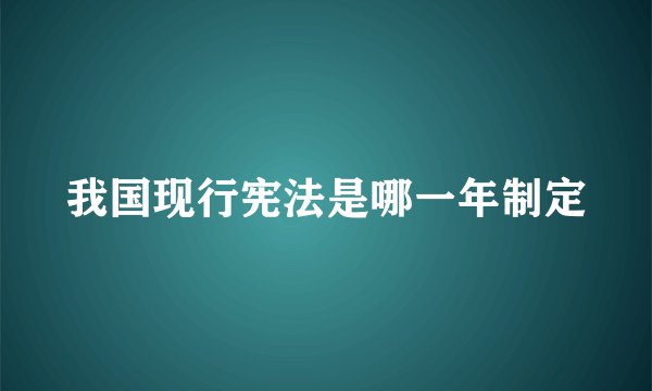 我国现行宪法是哪一年制定