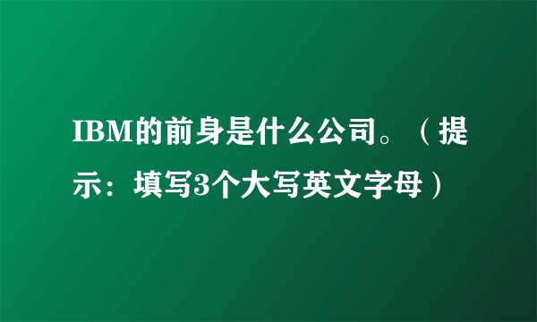IBM的前身是什么公司。（提示：填写3个大写英文字母）