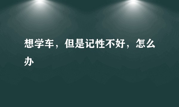 想学车，但是记性不好，怎么办
