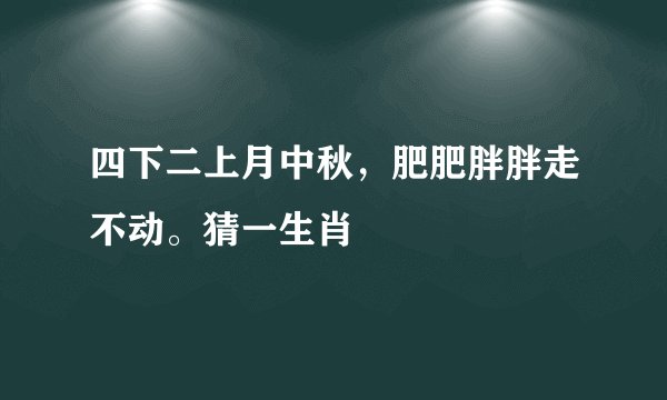 四下二上月中秋，肥肥胖胖走不动。猜一生肖