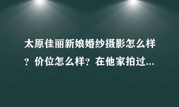 太原佳丽新娘婚纱摄影怎么样？价位怎么样？在他家拍过婚纱照的朋友麻烦告诉一下！