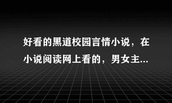 好看的黑道校园言情小说，在小说阅读网上看的，男女主角要冷酷，男女主角都有几个死党。