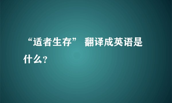 “适者生存” 翻译成英语是什么？
