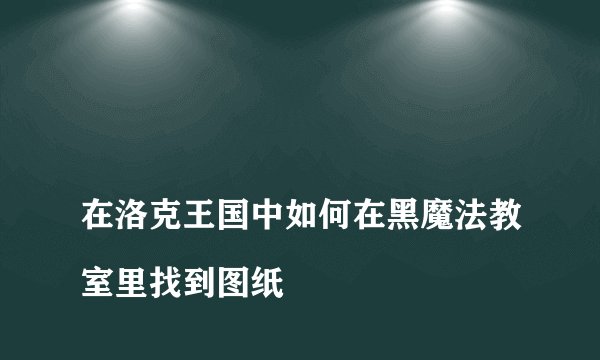 
在洛克王国中如何在黑魔法教室里找到图纸

