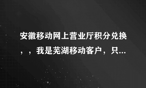 安徽移动网上营业厅积分兑换，，我是芜湖移动客户，只知道手机号不知道密码如何查积分