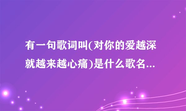 有一句歌词叫(对你的爱越深就越来越心痛)是什么歌名?张学友唱的