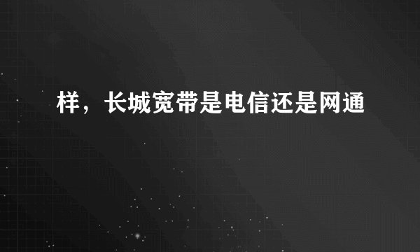 样，长城宽带是电信还是网通