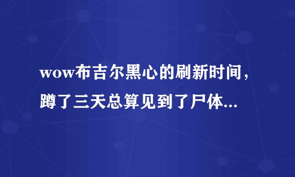 wow布吉尔黑心的刷新时间，蹲了三天总算见到了尸体，晚上想通宵蹲。