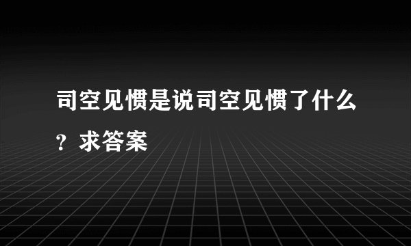 司空见惯是说司空见惯了什么？求答案