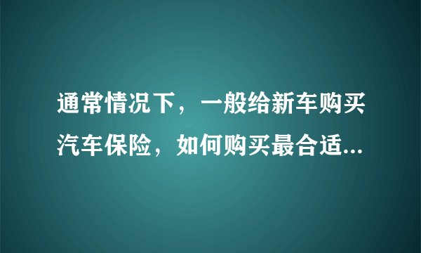 通常情况下，一般给新车购买汽车保险，如何购买最合适？遵循着哪些要求和原则呢