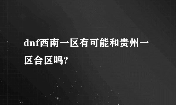 dnf西南一区有可能和贵州一区合区吗?