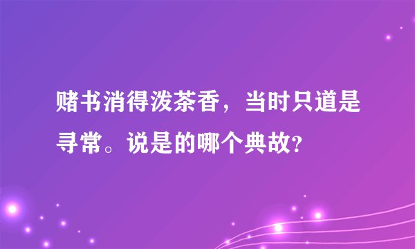 赌书消得泼茶香，当时只道是寻常。说是的哪个典故？