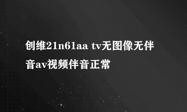 创维21n61aa tv无图像无伴音av视频伴音正常