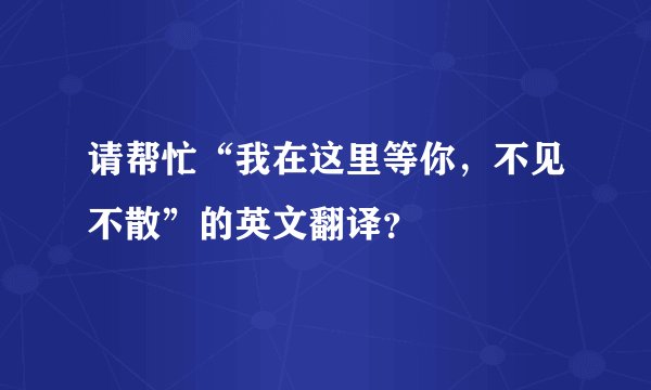 请帮忙“我在这里等你，不见不散”的英文翻译？