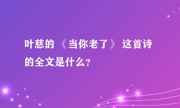 叶慈的 《当你老了》 这首诗的全文是什么？
