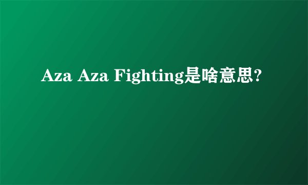 Aza Aza Fighting是啥意思?