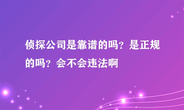 侦探公司是靠谱的吗？是正规的吗？会不会违法啊